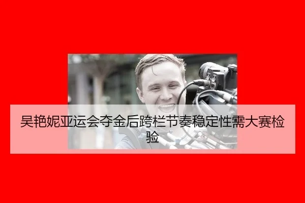 吴艳妮亚运会夺金后跨栏节奏稳定性需大赛检验