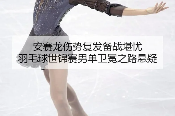 安赛龙伤势复发备战堪忧 羽毛球世锦赛男单卫冕之路悬疑