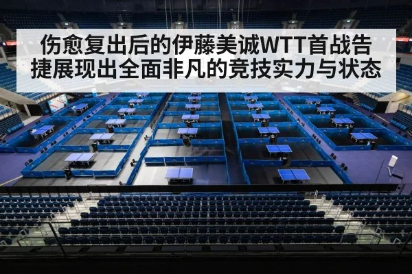 伤愈复出后的伊藤美诚WTT首战告捷展现出全面非凡的竞技实力与状态