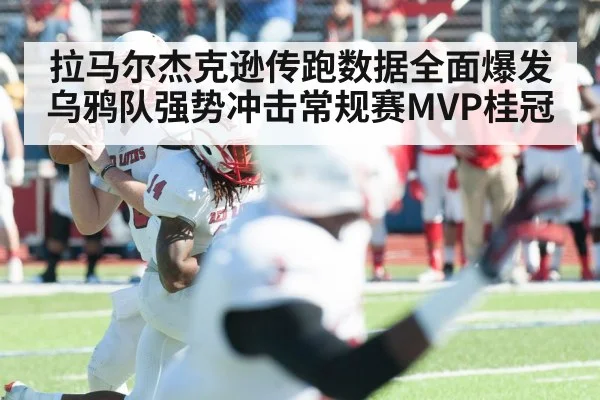 拉马尔杰克逊传跑数据全面爆发 乌鸦队强势冲击常规赛MVP桂冠
